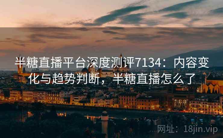 半糖直播平台深度测评7134:内容变化与趋势判断,半糖直播怎么了 半糖直播平台深度测评7134:内容变化与趋势判断,半糖直播怎么了