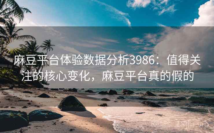 麻豆平台体验数据分析3986：值得关注的核心变化，麻豆平台真的假的