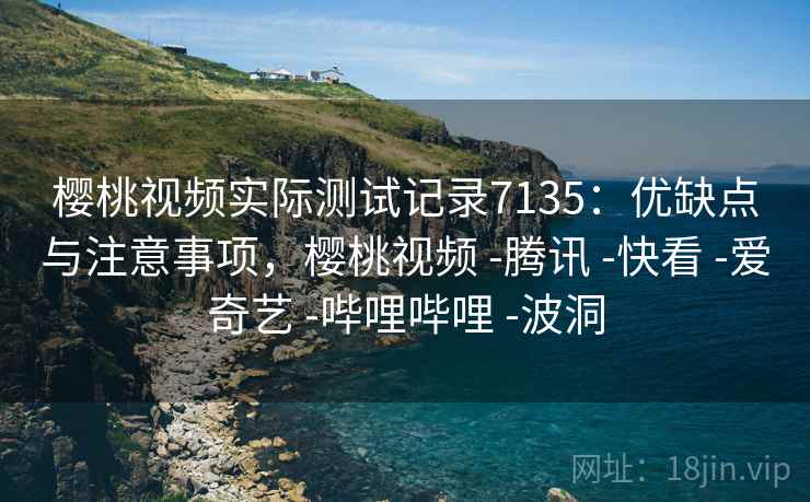 樱桃视频实际测试记录7135：优缺点与注意事项，樱桃视频 -腾讯 -快看 -爱奇艺 -哔哩哔哩 -波洞