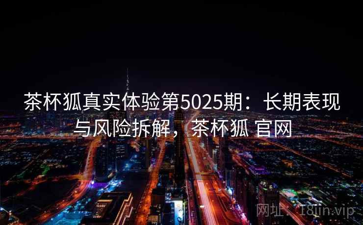 茶杯狐真实体验第5025期:长期表现与风险拆解,茶杯狐 官网 茶杯狐真实体验第5025期:长期表现与风险拆解,茶杯狐 官网