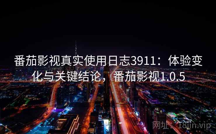 番茄影视真实使用日志3911：体验变化与关键结论，番茄影视1.0.5