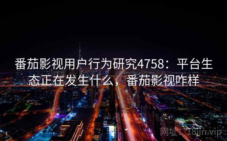 番茄影视用户行为研究4758:平台生态正在发生什么,番茄影视咋样 番茄影视用户行为研究4758:平台生态正在发生什么,番茄影视咋样