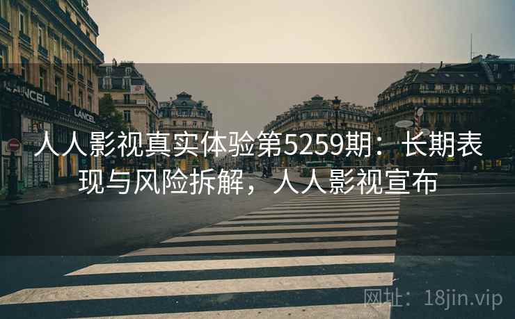 人人影视真实体验第5259期：长期表现与风险拆解，人人影视宣布