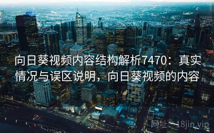向日葵视频内容结构解析7470：真实情况与误区说明，向日葵视频的内容