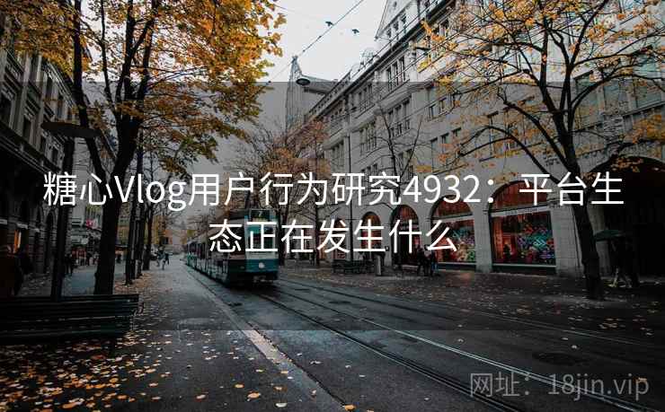 糖心Vlog用户行为研究4932：平台生态正在发生什么