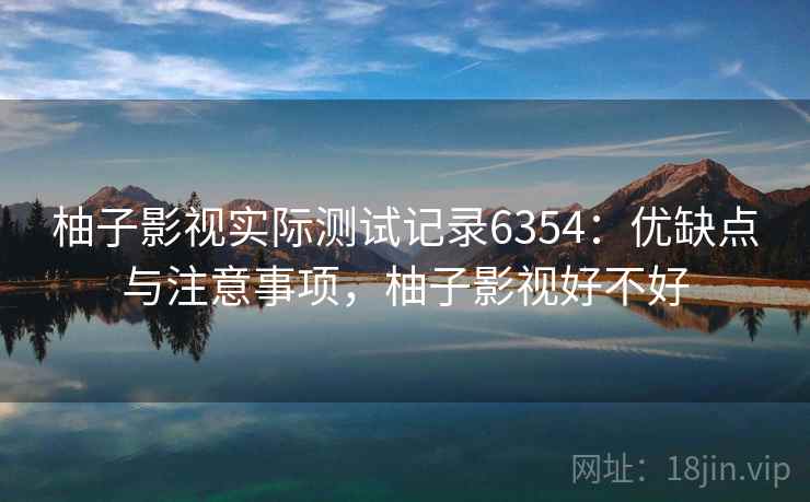 柚子影视实际测试记录6354：优缺点与注意事项，柚子影视好不好