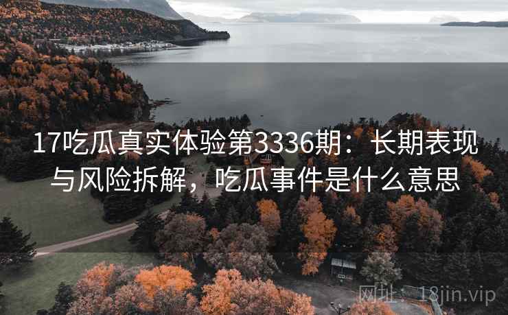 17吃瓜真实体验第3336期：长期表现与风险拆解，吃瓜事件是什么意思