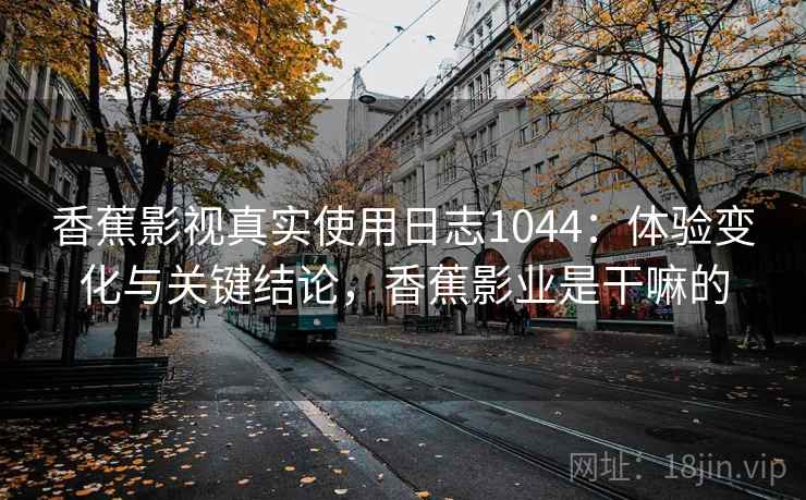 香蕉影视真实使用日志1044：体验变化与关键结论，香蕉影业是干嘛的