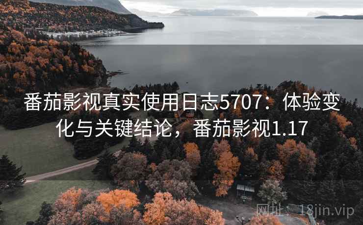 番茄影视真实使用日志5707：体验变化与关键结论，番茄影视1.17
