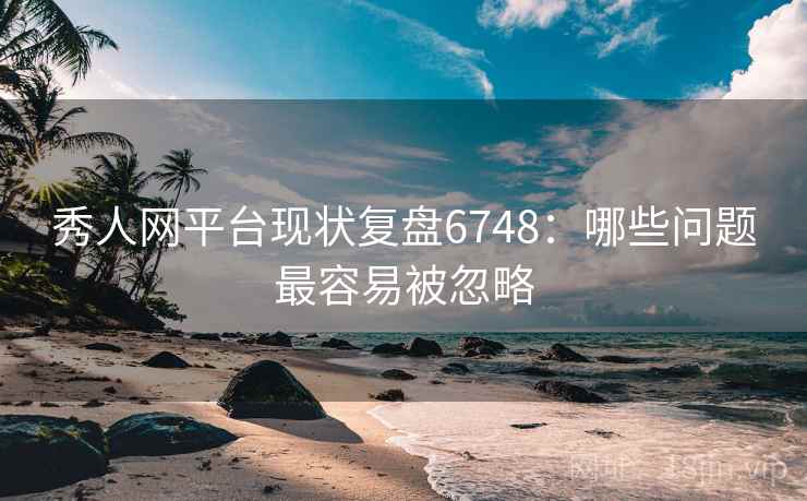 秀人网平台现状复盘6748：哪些问题最容易被忽略
