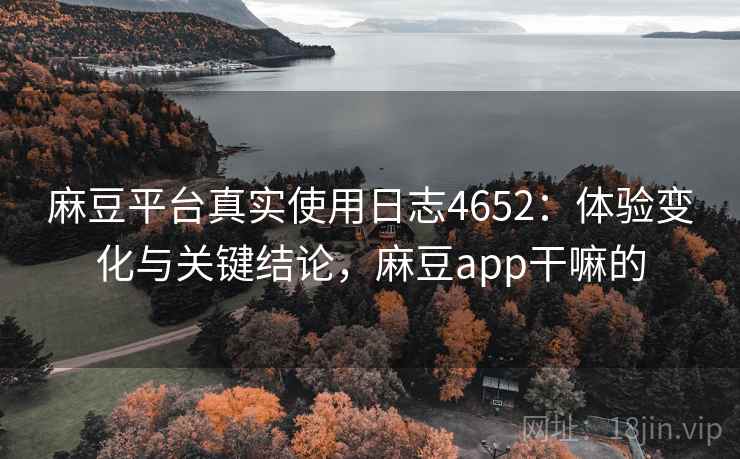 麻豆平台真实使用日志4652：体验变化与关键结论，麻豆app干嘛的