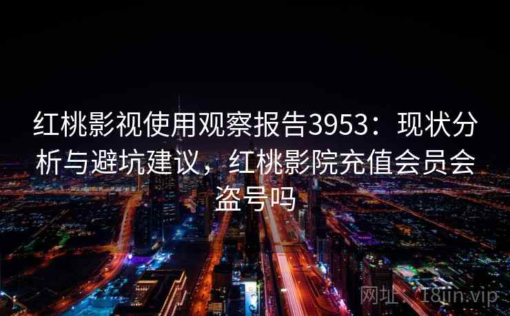 红桃影视使用观察报告3953：现状分析与避坑建议，红桃影院充值会员会盗号吗