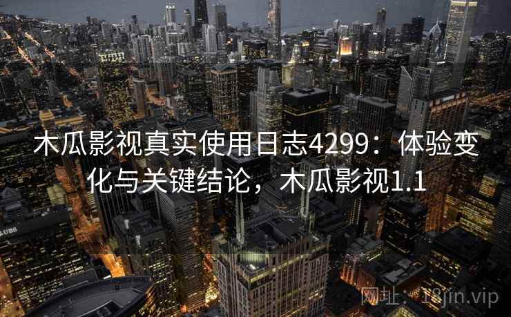 木瓜影视真实使用日志4299：体验变化与关键结论，木瓜影视1.1