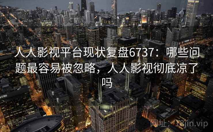 人人影视平台现状复盘6737：哪些问题最容易被忽略，人人影视彻底凉了吗