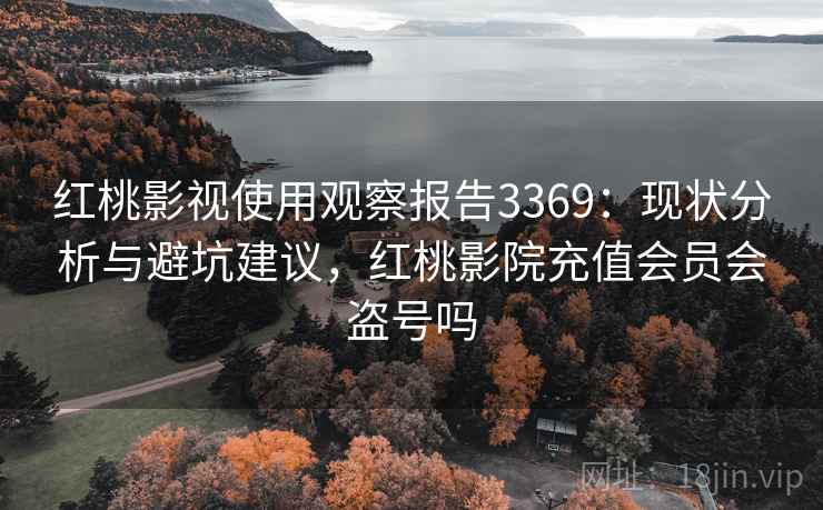 红桃影视使用观察报告3369：现状分析与避坑建议，红桃影院充值会员会盗号吗