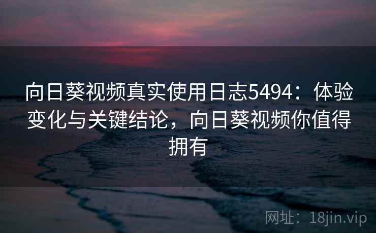 向日葵视频真实使用日志5494：体验变化与关键结论，向日葵视频你值得拥有