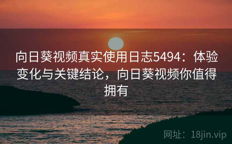 向日葵视频真实使用日志5494：体验变化与关键结论，向日葵视频你值得拥有