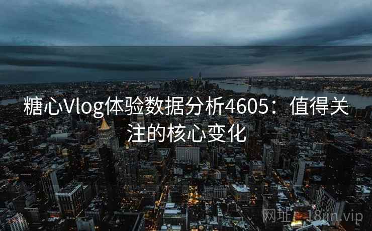 糖心Vlog体验数据分析4605：值得关注的核心变化