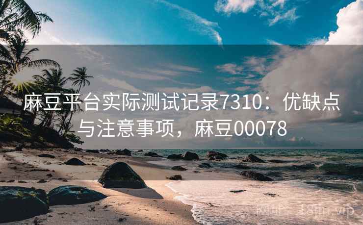 麻豆平台实际测试记录7310：优缺点与注意事项，麻豆00078