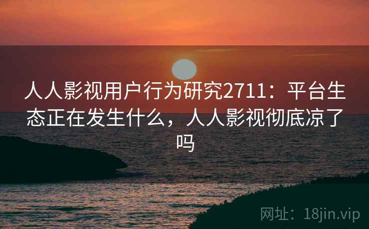人人影视用户行为研究2711：平台生态正在发生什么，人人影视彻底凉了吗