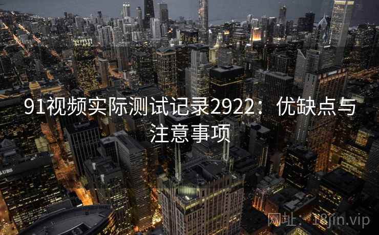 91视频实际测试记录2922：优缺点与注意事项