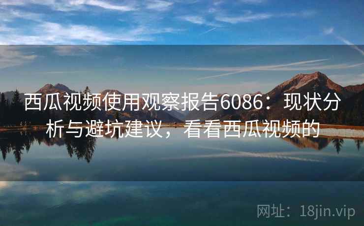 西瓜视频使用观察报告6086：现状分析与避坑建议，看看西瓜视频的