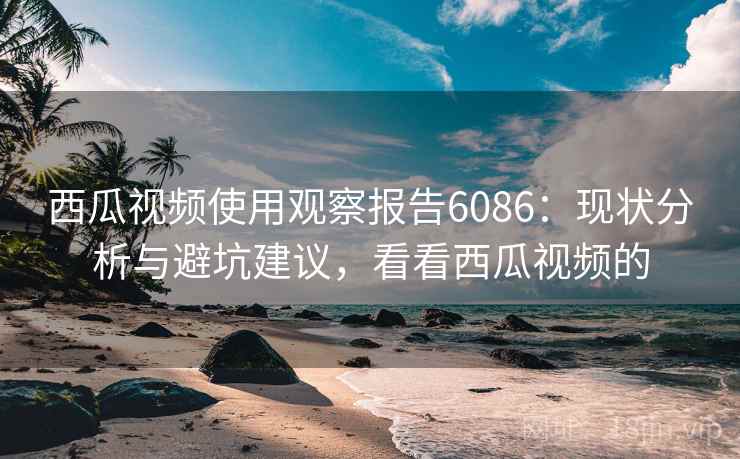 西瓜视频使用观察报告6086：现状分析与避坑建议，看看西瓜视频的