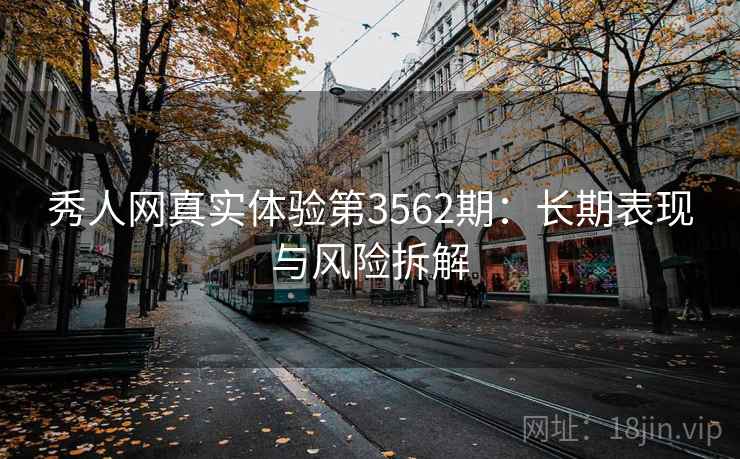 秀人网真实体验第3562期：长期表现与风险拆解
