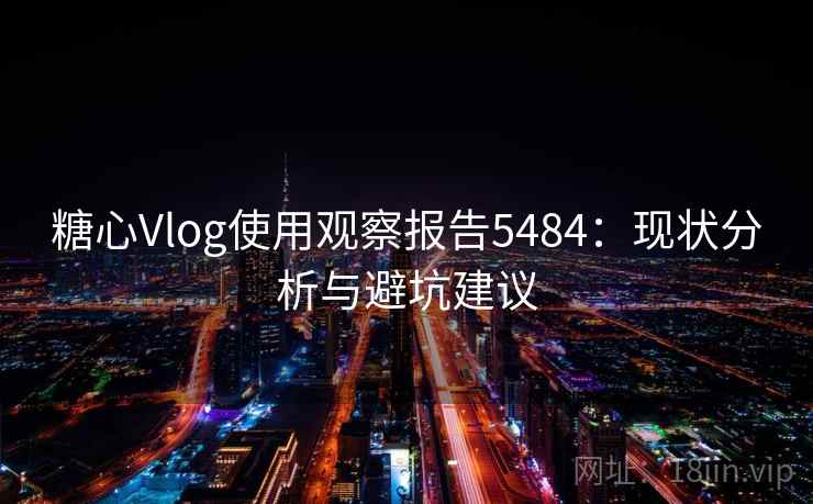 糖心Vlog使用观察报告5484：现状分析与避坑建议