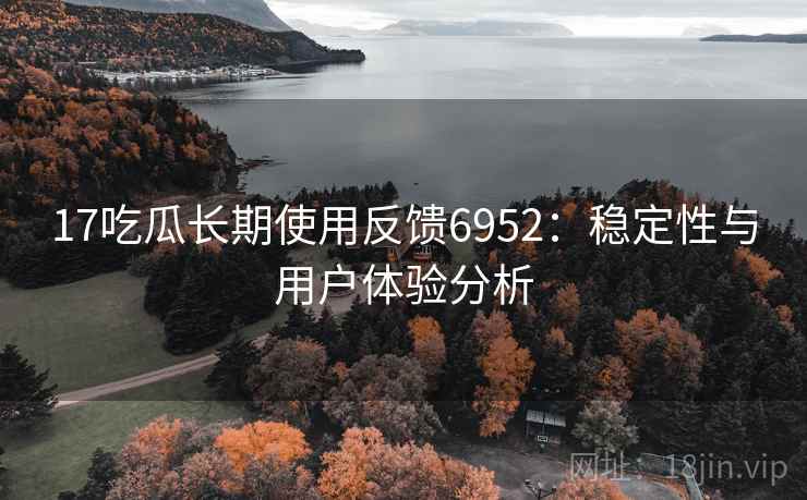 17吃瓜长期使用反馈6952：稳定性与用户体验分析