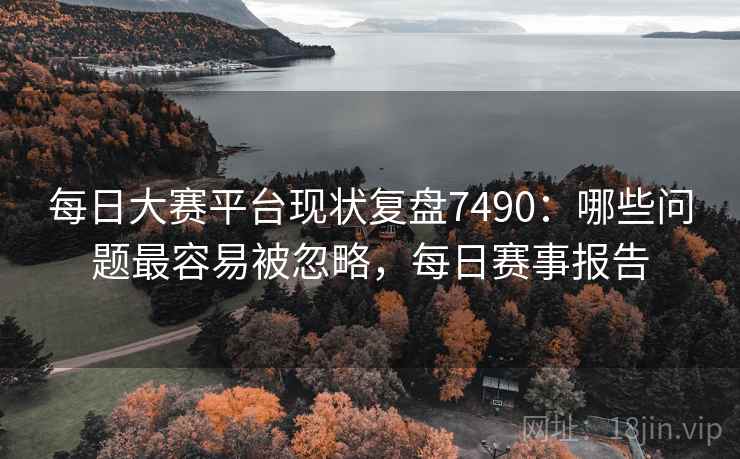 每日大赛平台现状复盘7490：哪些问题最容易被忽略，每日赛事报告