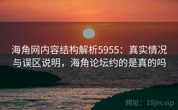 海角网内容结构解析5955：真实情况与误区说明，海角论坛约的是真的吗