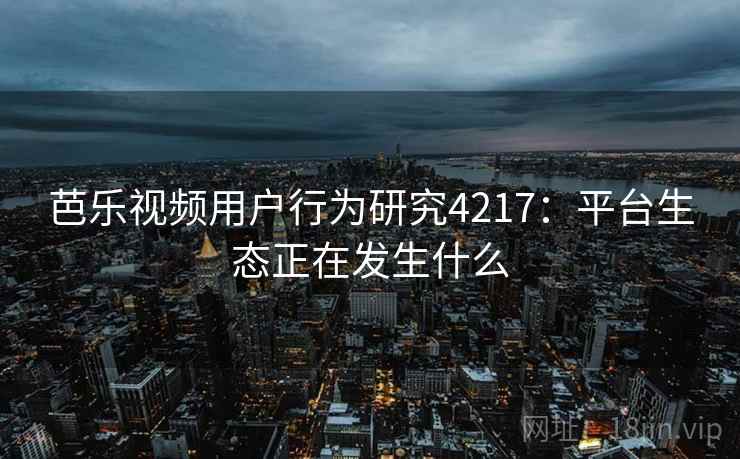 芭乐视频用户行为研究4217：平台生态正在发生什么
