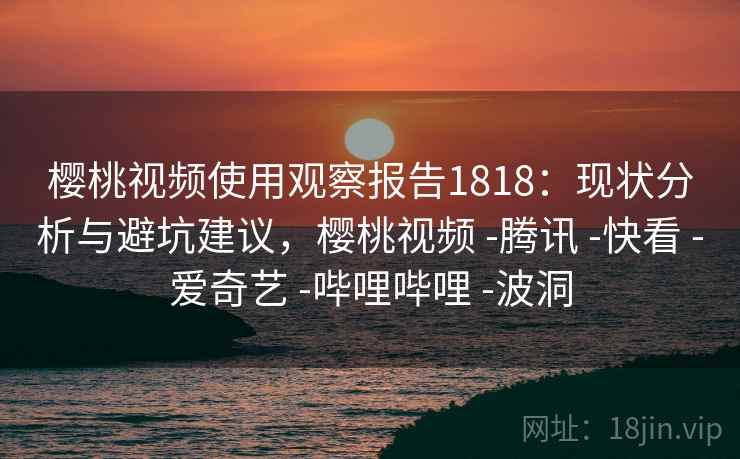 樱桃视频使用观察报告1818：现状分析与避坑建议，樱桃视频 -腾讯 -快看 -爱奇艺 -哔哩哔哩 -波洞
