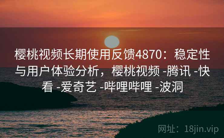 樱桃视频长期使用反馈4870:稳定性与用户体验分析,樱桃视频 -腾讯 -快看 -爱奇艺 -哔哩哔哩 -波洞 樱桃视频长期使用反馈4870:稳定性与用户体验分析,樱桃视频 -腾讯 -快看 -爱奇艺 -哔哩哔哩 -波洞
