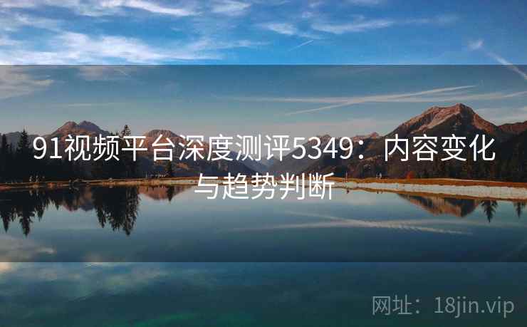91视频平台深度测评5349：内容变化与趋势判断