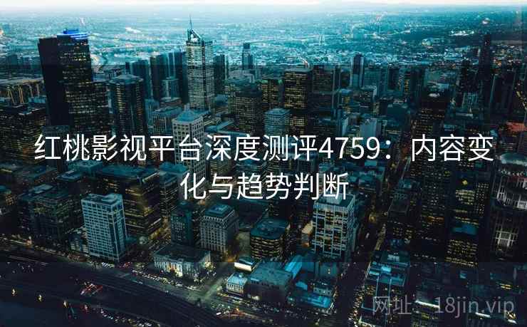 红桃影视平台深度测评4759：内容变化与趋势判断