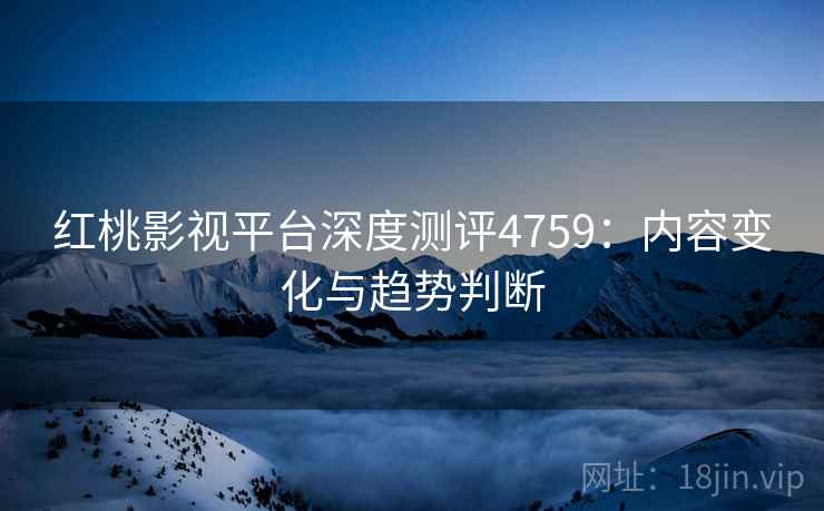 红桃影视平台深度测评4759：内容变化与趋势判断