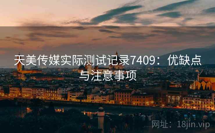 天美传媒实际测试记录7409：优缺点与注意事项
