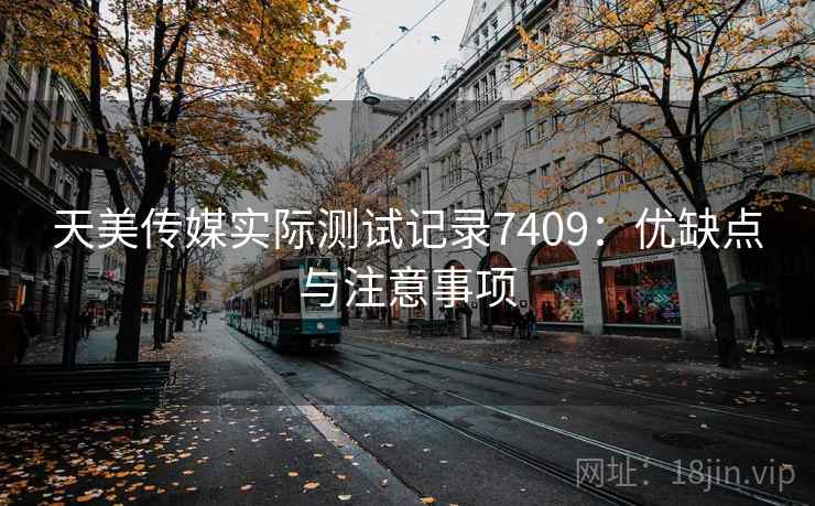 天美传媒实际测试记录7409：优缺点与注意事项