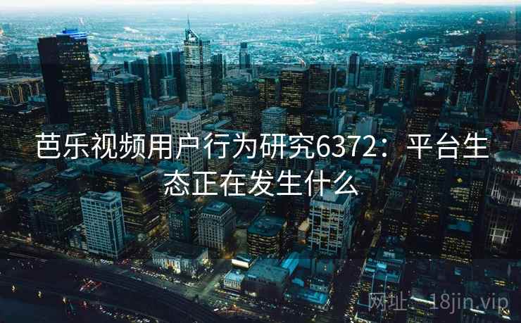 芭乐视频用户行为研究6372:平台生态正在发生什么 芭乐视频用户行为研究6372:平台生态正在发生什么