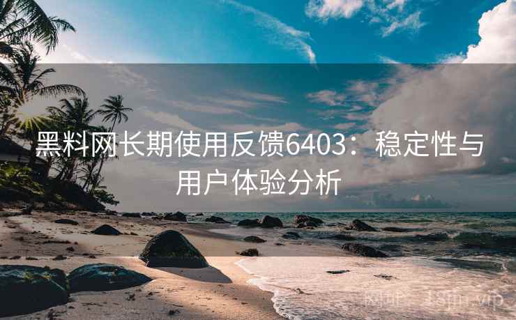 黑料网长期使用反馈6403：稳定性与用户体验分析