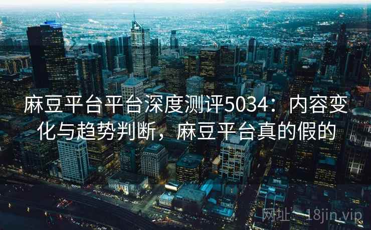 麻豆平台平台深度测评5034：内容变化与趋势判断，麻豆平台真的假的