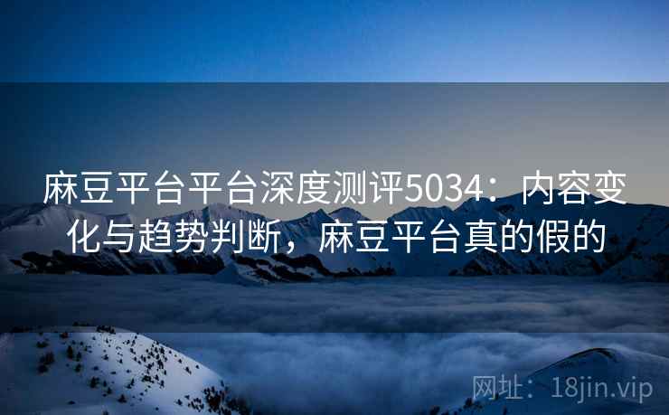 麻豆平台平台深度测评5034：内容变化与趋势判断，麻豆平台真的假的