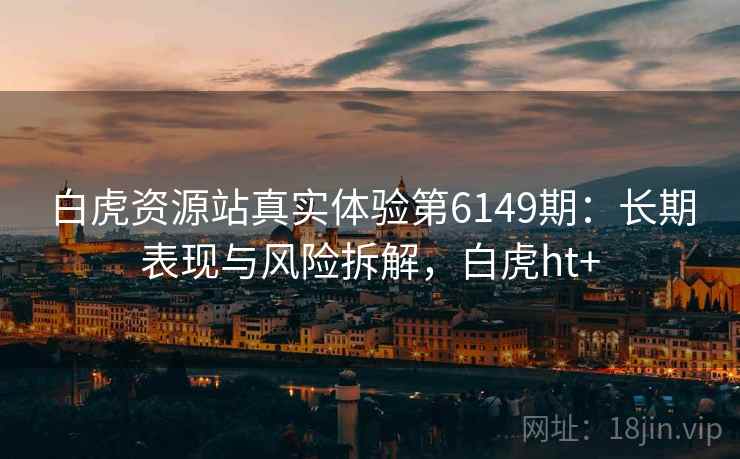 白虎资源站真实体验第6149期：长期表现与风险拆解，白虎ht+