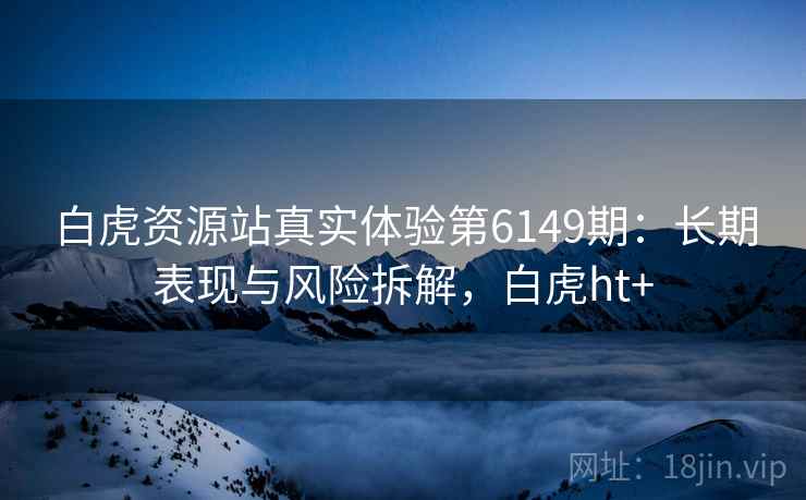 白虎资源站真实体验第6149期：长期表现与风险拆解，白虎ht+