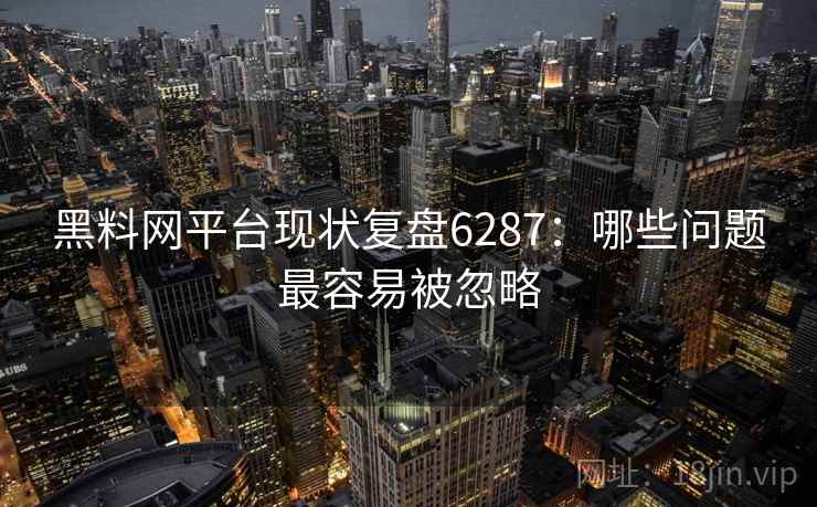 黑料网平台现状复盘6287：哪些问题最容易被忽略
