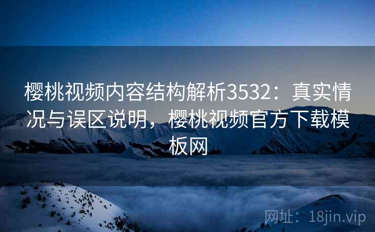 樱桃视频内容结构解析3532：真实情况与误区说明，樱桃视频官方下载模板网