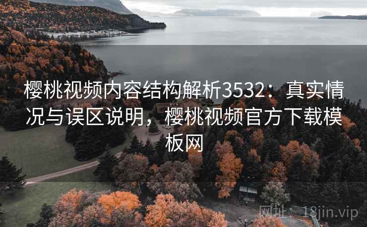樱桃视频内容结构解析3532：真实情况与误区说明，樱桃视频官方下载模板网