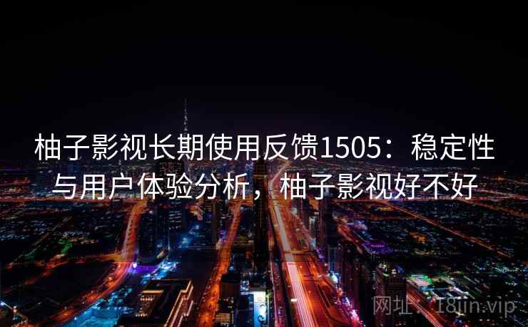 柚子影视长期使用反馈1505：稳定性与用户体验分析，柚子影视好不好